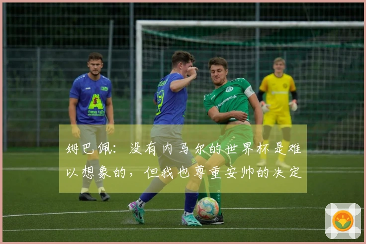 姆巴佩：没有内马尔的世界杯是难以想象的，但我也尊重安帅的决定