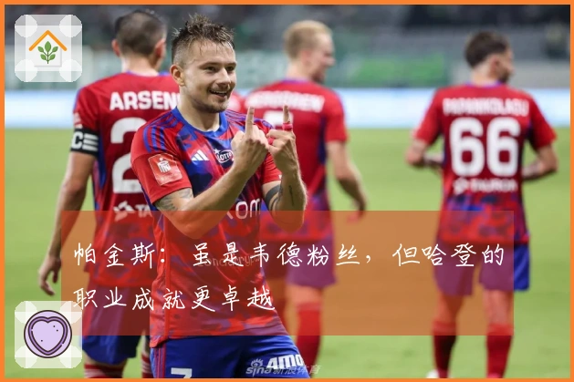 帕金斯：虽是韦德粉丝，但哈登的职业成就更卓越