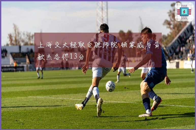 上海交大轻取合肥师院 顿家威与黄歆杰各得13分