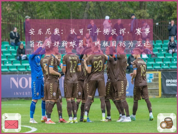 安东尼奥：认可下半场发挥，赛事旨在考核新球员，终极目标为亚运会