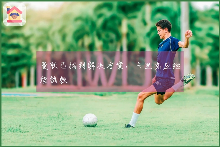 曼联已找到解决方案，卡里克应继续执教