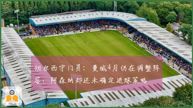 切尔西守门员：曼城4月仍在调整阵容，阿森纳却还未确定进球策略
