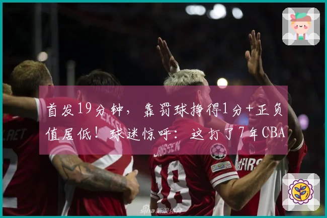 首发19分钟，靠罚球挣得1分+正负值居低！球迷惊呼：这打了7年CBA？