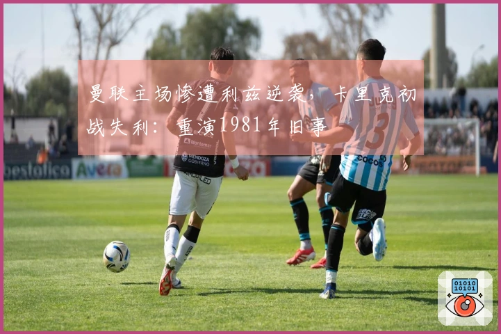 曼联主场惨遭利兹逆袭，卡里克初战失利：重演1981年旧事