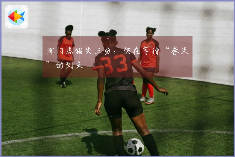 津门虎错失三分，仍在等待“春天”的到来