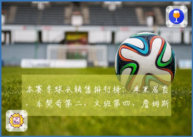 本赛季球衣销售排行榜：库里居首，东契奇第二，文班第四，詹姆斯第五，弗拉格第九