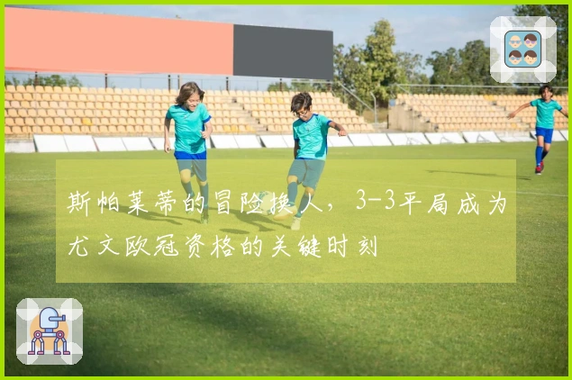 斯帕莱蒂的冒险换人，3-3平局成为尤文欧冠资格的关键时刻