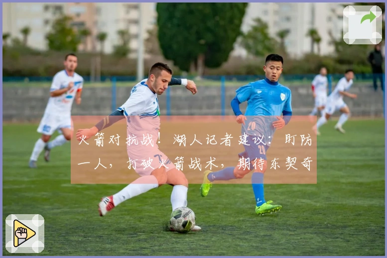 火箭对抗战！湖人记者建议：盯防一人，打破火箭战术，期待东契奇登场