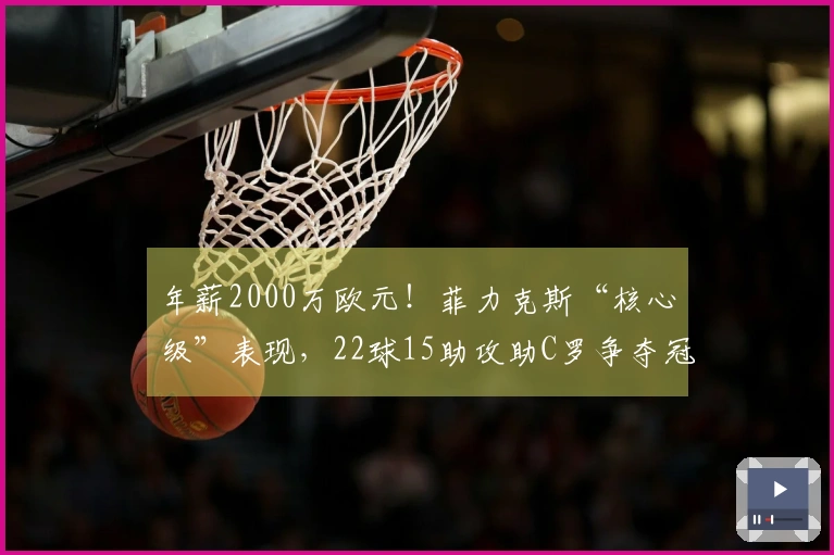 年薪2000万欧元！菲力克斯“核心级”表现，22球15助攻助C罗争夺冠军