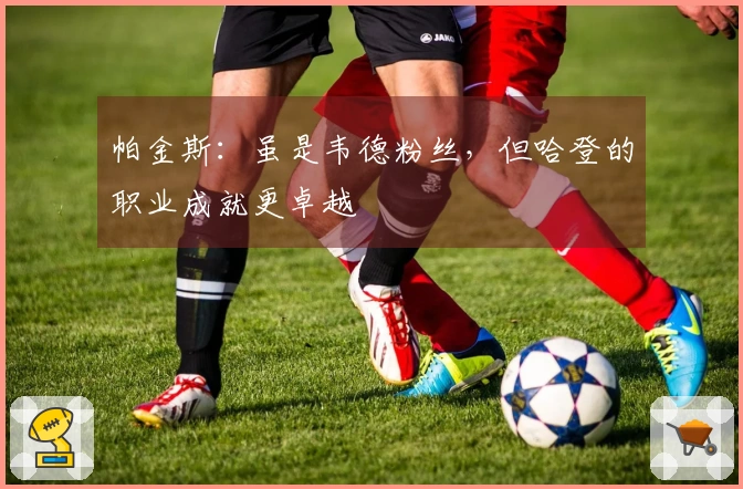 帕金斯：虽是韦德粉丝，但哈登的职业成就更卓越