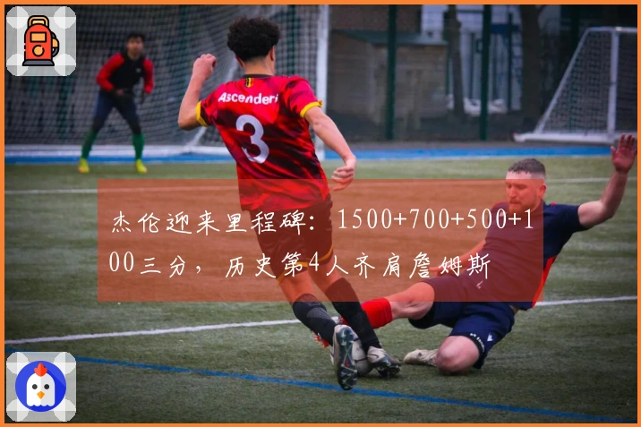 杰伦迎来里程碑：1500+700+500+100三分，历史第4人齐肩詹姆斯