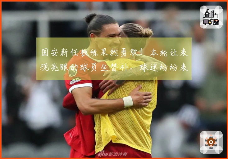 国安新任教练果然勇敢！本轮让表现亮眼的球员坐替补，球迷纷纷表示意外