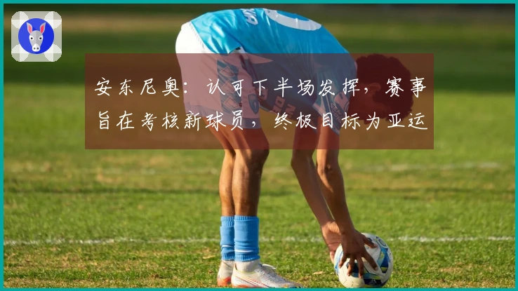 安东尼奥：认可下半场发挥，赛事旨在考核新球员，终极目标为亚运会