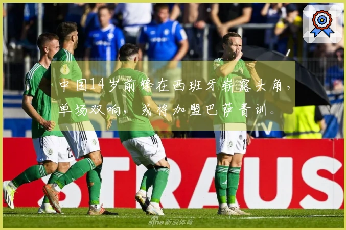中国14岁前锋在西班牙崭露头角，单场双响，或将加盟巴萨青训。
