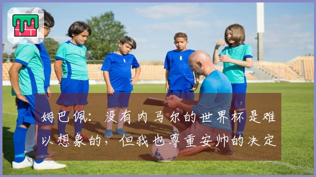 姆巴佩：没有内马尔的世界杯是难以想象的，但我也尊重安帅的决定