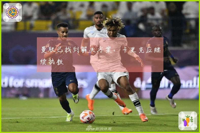 曼联已找到解决方案，卡里克应继续执教