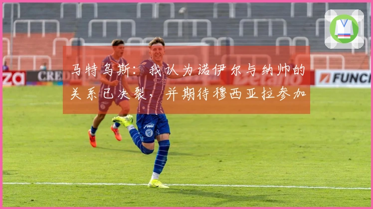 马特乌斯：我认为诺伊尔与纳帅的关系已决裂，并期待穆西亚拉参加世界杯