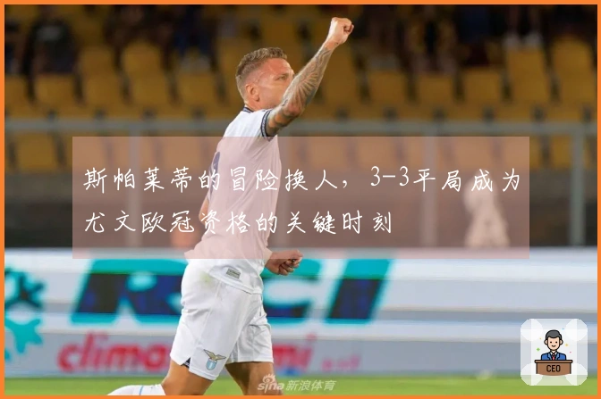 斯帕莱蒂的冒险换人，3-3平局成为尤文欧冠资格的关键时刻
