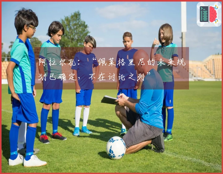 阿拉尔孔：“佩莱格里尼的未来规划已确定，不在讨论之列”