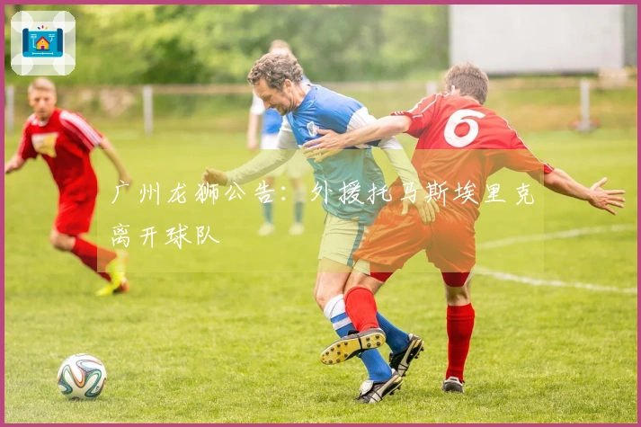 广州龙狮公告：外援托马斯埃里克离开球队