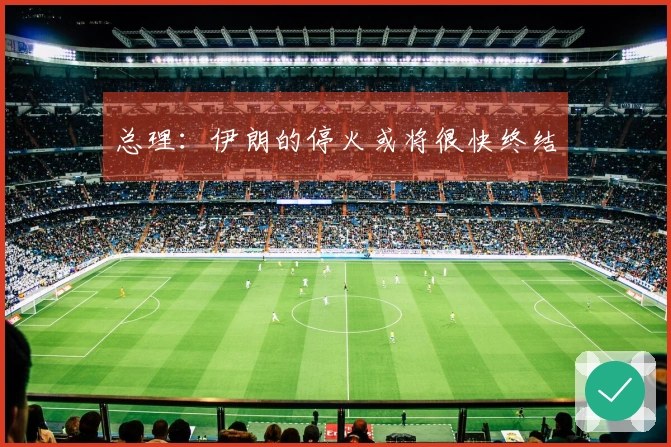 总理：伊朗的停火或将很快终结