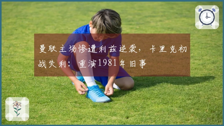 曼联主场惨遭利兹逆袭，卡里克初战失利：重演1981年旧事