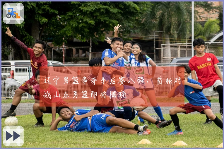 辽宁男篮争夺季后赛八强，首轮对战山东男篮即将揭晓